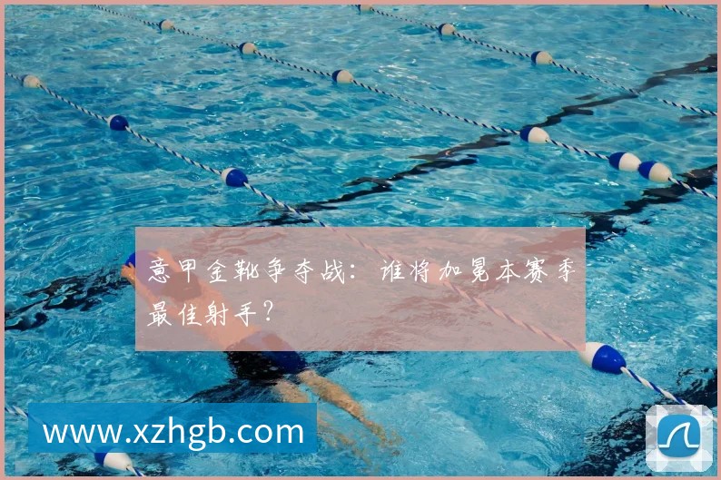意甲金靴争夺战:谁将加冕本赛季最佳射手?