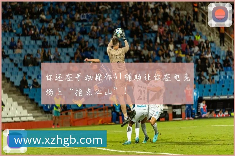 你还在手动操作AI辅助让你在电竞场上“指点江山”！