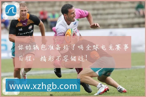 你的钱包准备好了吗全球电竞赛事日程,精彩不容错过!