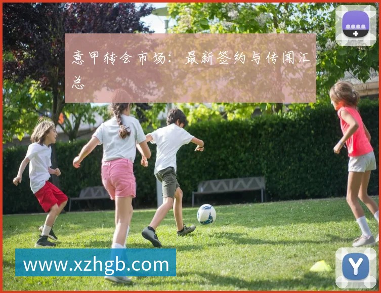 意甲转会市场:最新签约与传闻汇总