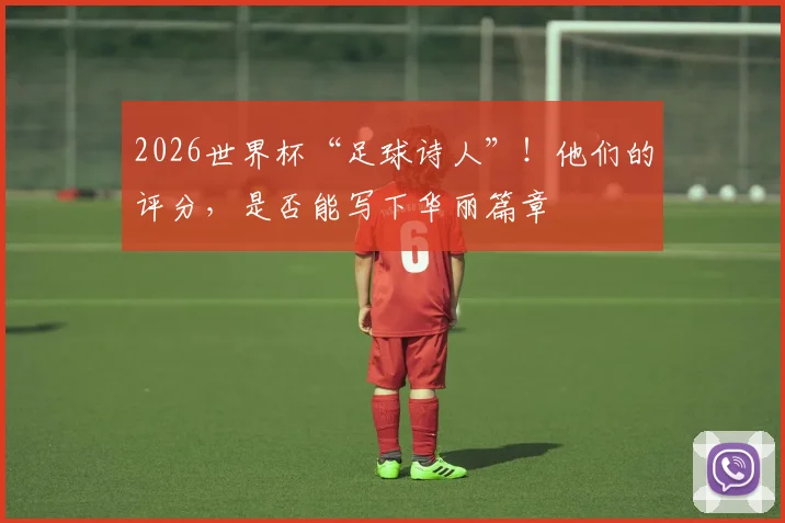2026世界杯“足球诗人”!他们的评分,是否能写下华丽篇章